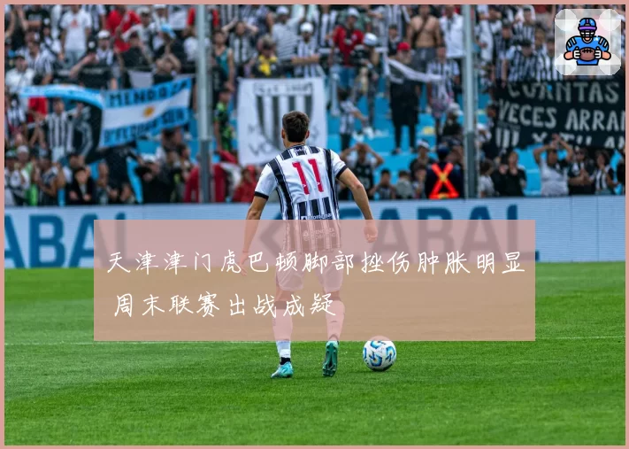 天津津门虎巴顿脚部挫伤肿胀明显 周末联赛出战成疑