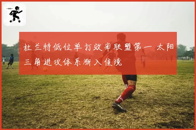 杜兰特低位单打效率联盟第一 太阳三角进攻体系渐入佳境