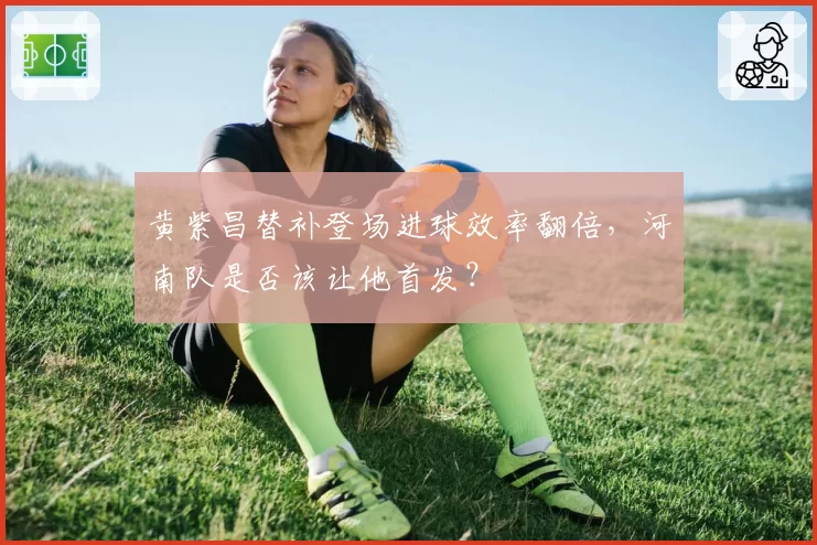 黄紫昌替补登场进球效率翻倍，河南队是否该让他首发？