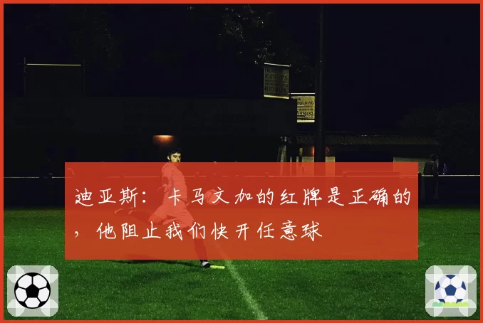 迪亚斯：卡马文加的红牌是正确的，他阻止我们快开任意球