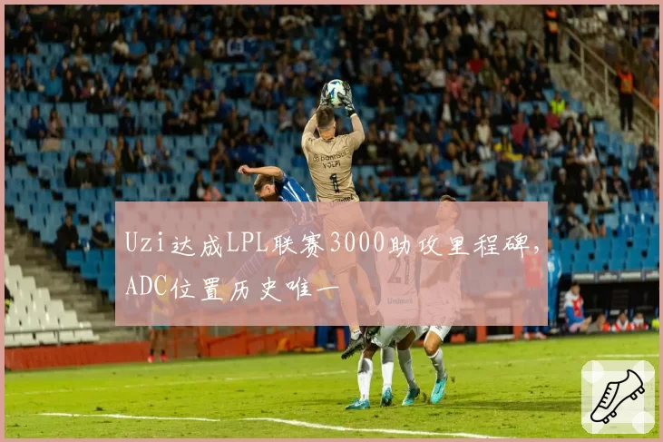Uzi达成LPL联赛3000助攻里程碑，ADC位置历史唯一