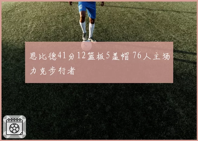 恩比德41分12篮板5盖帽 76人主场力克步行者