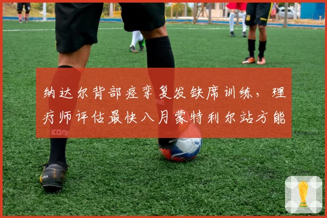 纳达尔背部痉挛复发缺席训练，理疗师评估最快八月蒙特利尔站方能复出