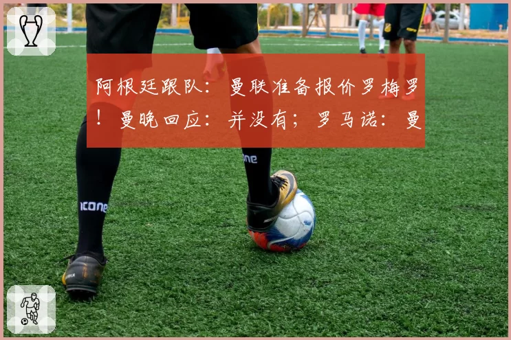 阿根廷跟队：曼联准备报价罗梅罗！曼晚回应：并没有；罗马诺：曼联和托纳利的转会并‘没有那么接近’