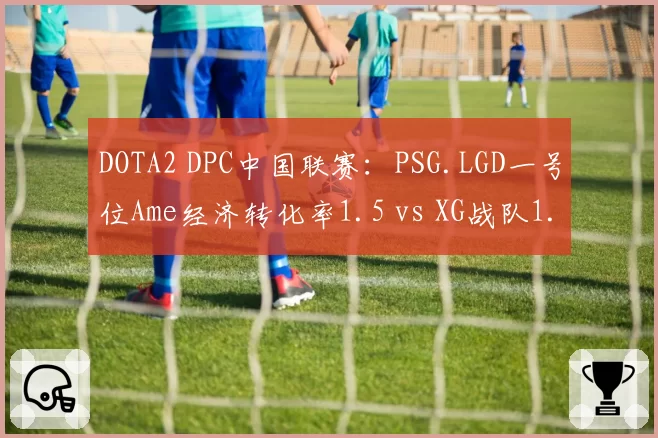 DOTA2 DPC中国联赛：PSG.LGD一号位Ame经济转化率1.5 vs XG战队1.3
