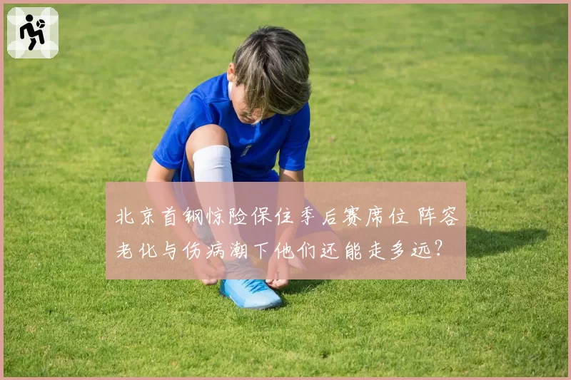 北京首钢惊险保住季后赛席位 阵容老化与伤病潮下他们还能走多远？