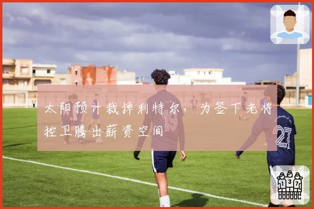 太阳预计裁掉利特尔,为签下老将控卫腾出薪资空间