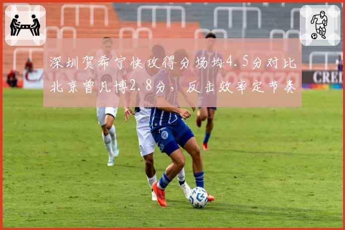 深圳贺希宁快攻得分场均4.5分对比北京曾凡博2.8分，反击效率定节奏
