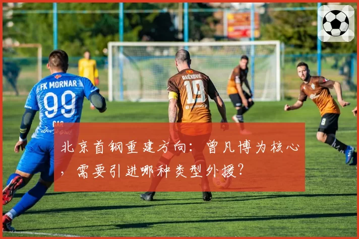 北京首钢重建方向：曾凡博为核心，需要引进哪种类型外援？
