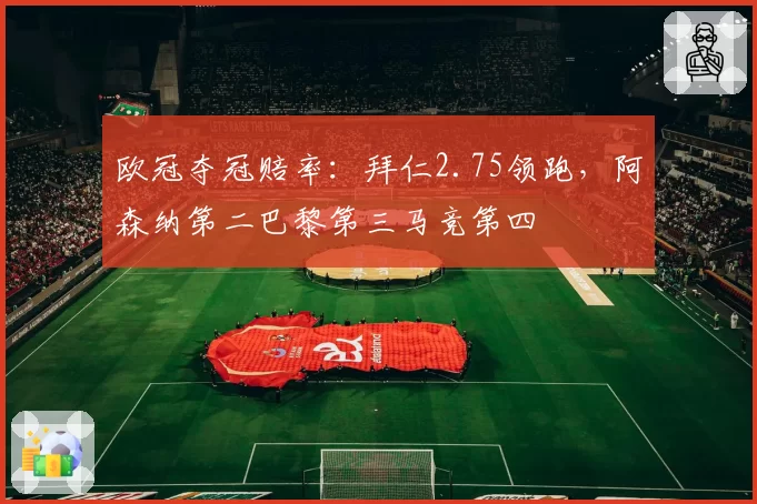 欧冠夺冠赔率：拜仁2.75领跑，阿森纳第二巴黎第三马竞第四