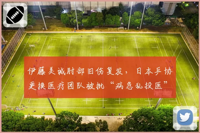 伊藤美诚肘部旧伤复发，日本乒协更换医疗团队被批“病急乱投医”