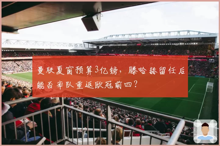 曼联夏窗预算3亿镑，滕哈赫留任后能否率队重返欧冠前四？