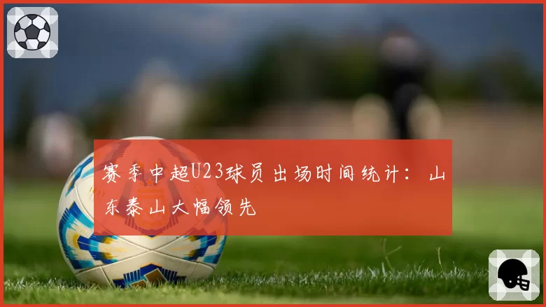 赛季中超U23球员出场时间统计：山东泰山大幅领先