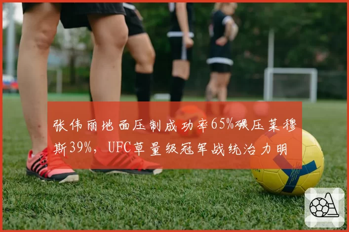张伟丽地面压制成功率65%碾压莱穆斯39%，UFC草量级冠军战统治力明显__br_