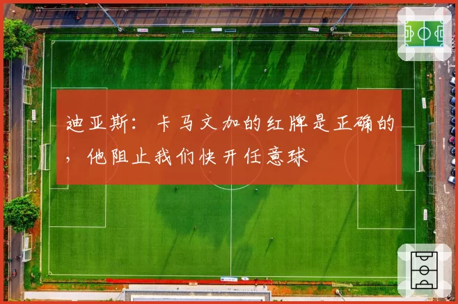 迪亚斯：卡马文加的红牌是正确的，他阻止我们快开任意球