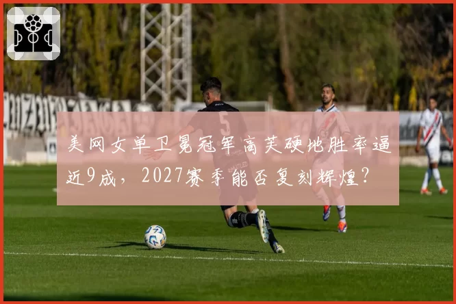 美网女单卫冕冠军高芙硬地胜率逼近9成，2027赛季能否复刻辉煌？