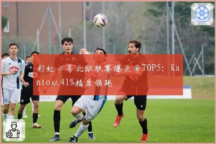 彩虹六号北欧联赛爆头率TOP5：Kanto以41%精度领跑