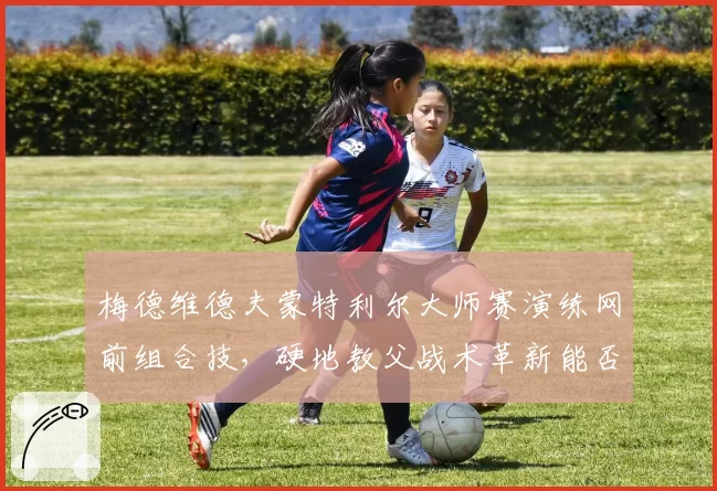 梅德维德夫蒙特利尔大师赛演练网前组合技，硬地教父战术革新能否奏效？