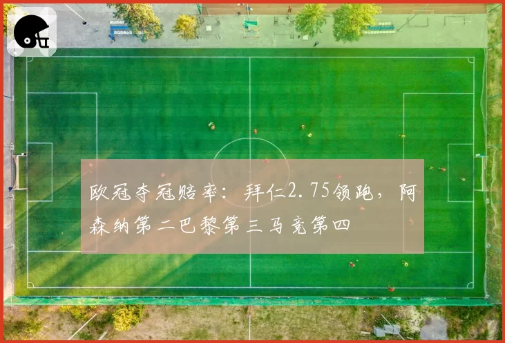 欧冠夺冠赔率：拜仁2.75领跑，阿森纳第二巴黎第三马竞第四