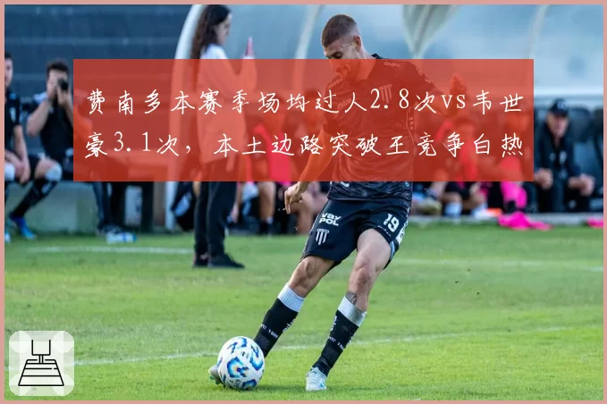 费南多本赛季场均过人2.8次vs韦世豪3.1次，本土边路突破王竞争白热化